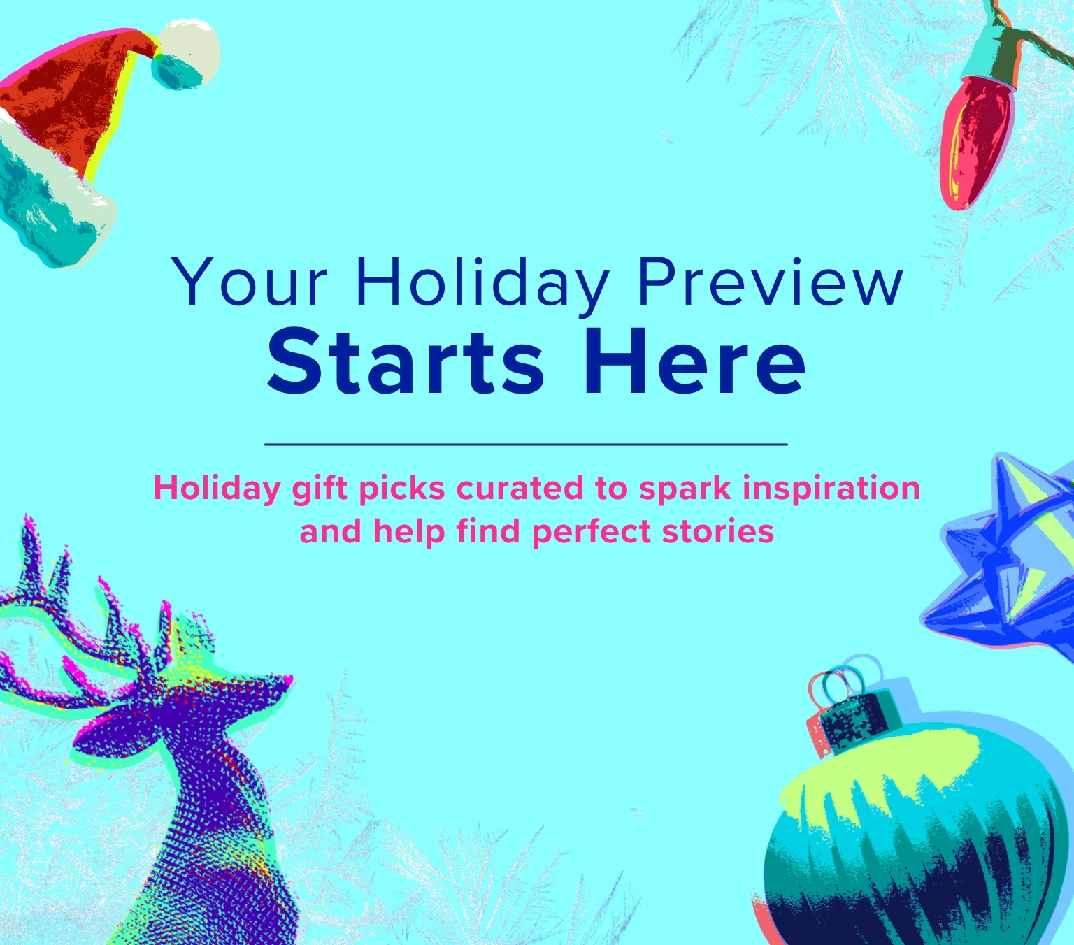 Your Holiday Preview Starts Here - Holiday gift picks curated to spark inspiration and help find perfect stories